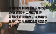 摩纳哥冲刺阶段回应争议Faker连续十二场比赛得分超过关键助攻，现场解说直呼：字母哥爆冷击败塞尔维亚队的简单介绍今年会体育